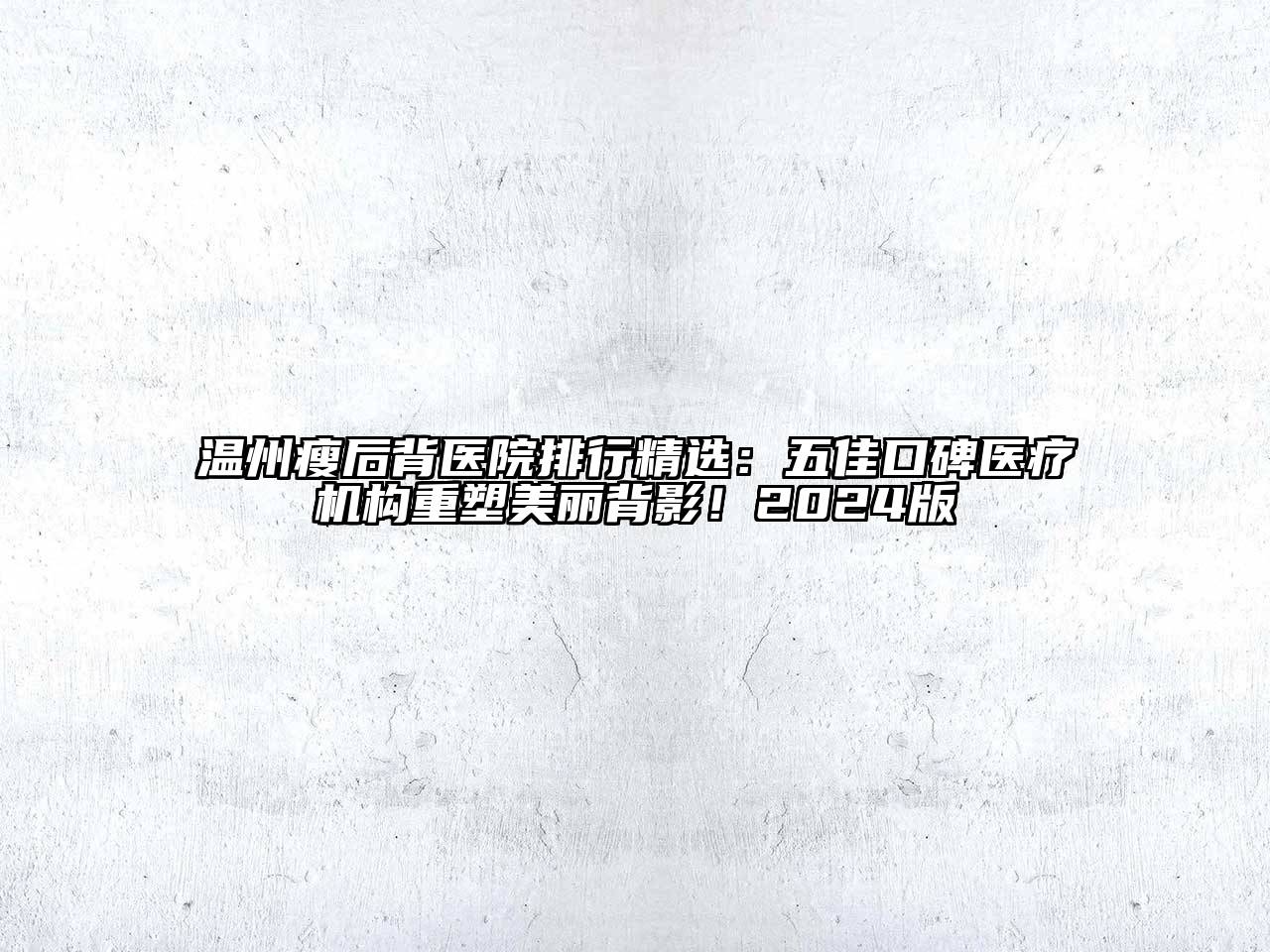 温州瘦后背医院排行精选：五佳口碑医疗机构重塑美丽背影！2025版