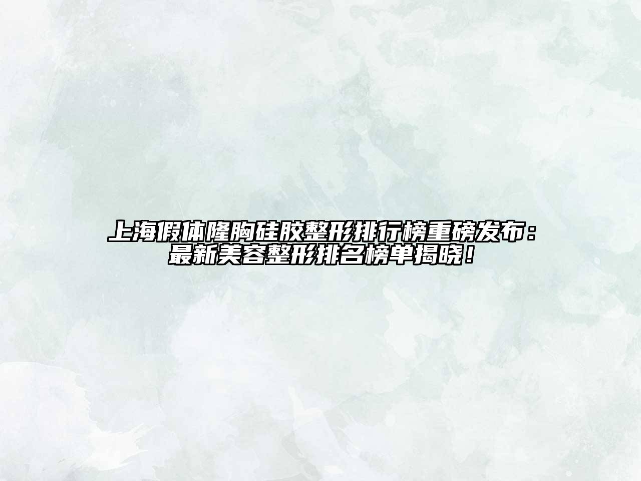 上海假体隆胸硅胶整形排行榜重磅发布：最新美容整形排名榜单揭晓！