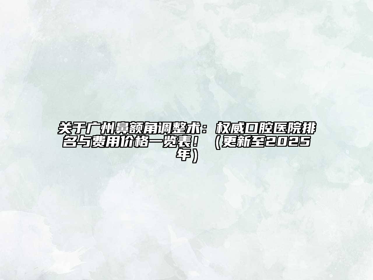 广州鼻额角调整术：权威口腔医院排名与费用价格一览表！（更新至2025年）