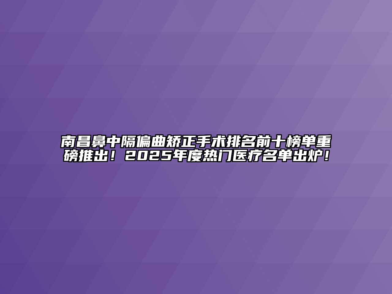 南昌鼻中隔偏曲矫正手术排名前十榜单重磅推出！2025年度热门医疗名单出炉！