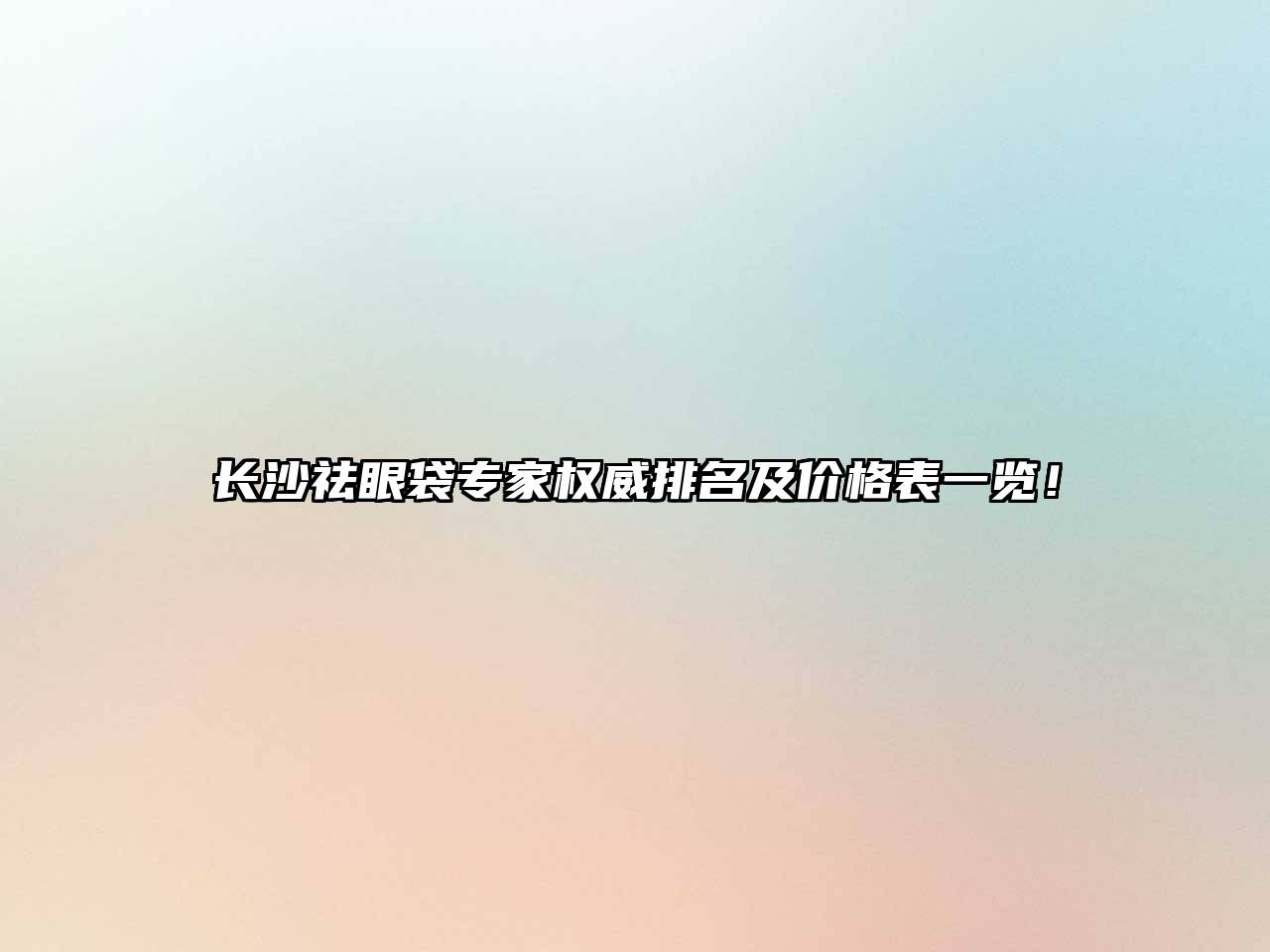 长沙祛眼袋专家权威排名及价格表一览！