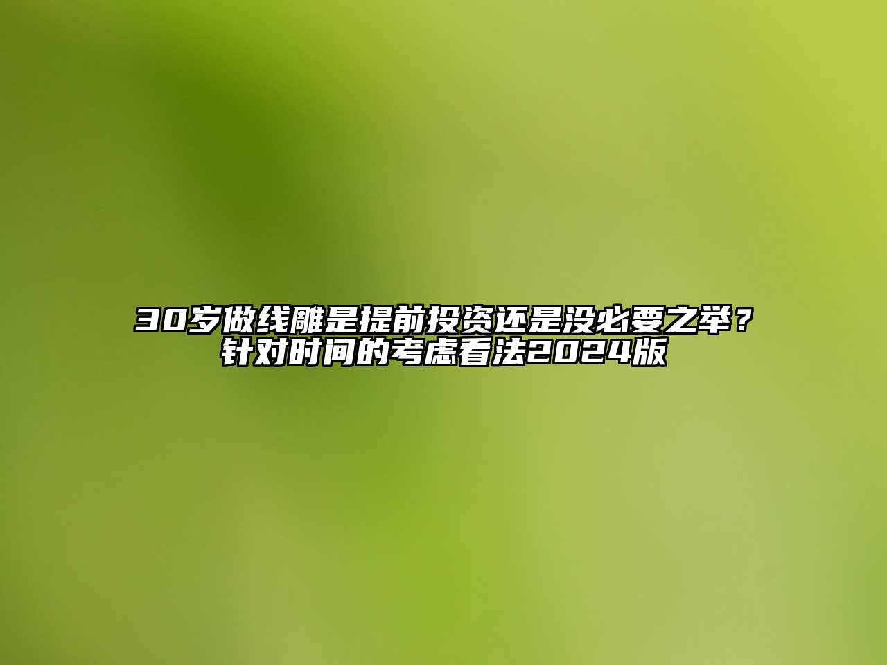 30岁做线雕是提前投资还是没必要之举？针对时间的考虑看法2025版