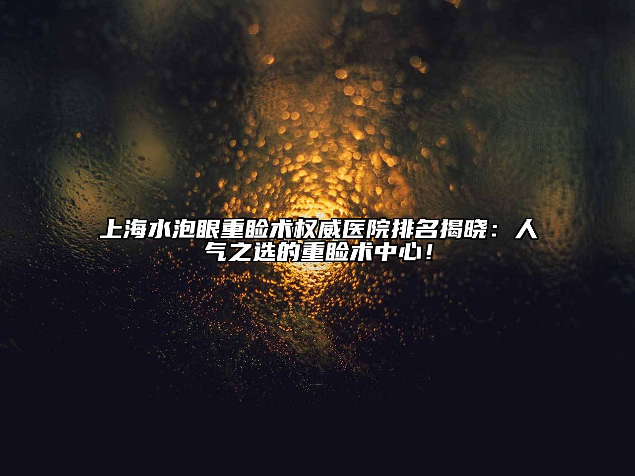 上海水泡眼重睑术权威医院排名揭晓：人气之选的重睑术中心！