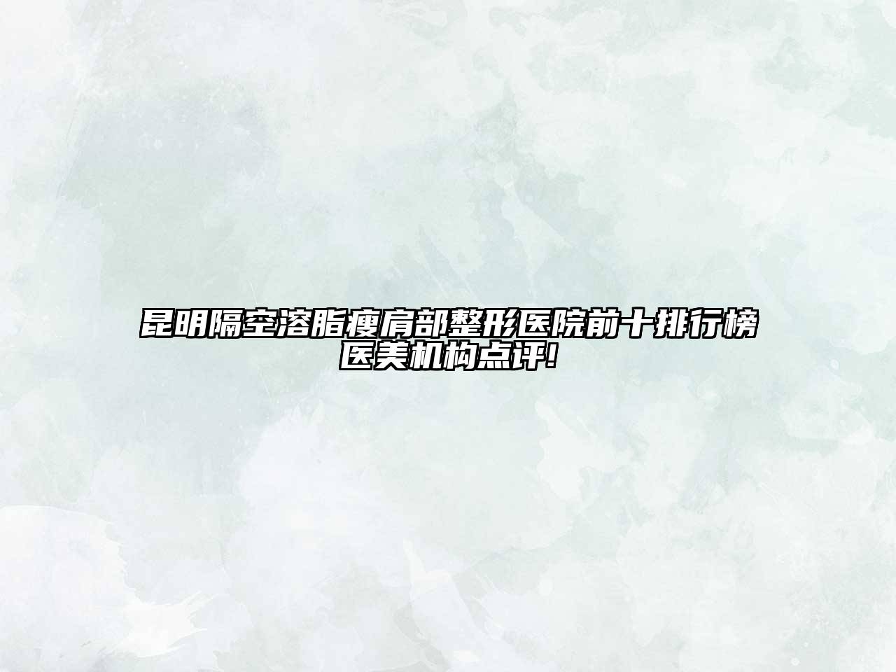 昆明隔空溶脂瘦肩部整形医院前十排行榜医美机构点评!