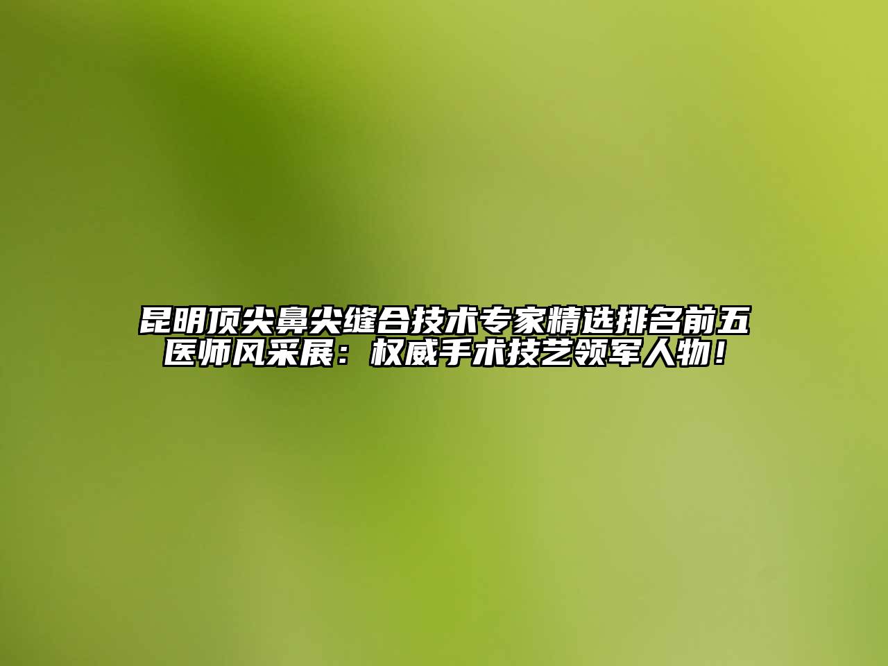 昆明顶尖鼻尖缝合技术专家精选排名前五医师风采展：权威手术技艺领军人物！