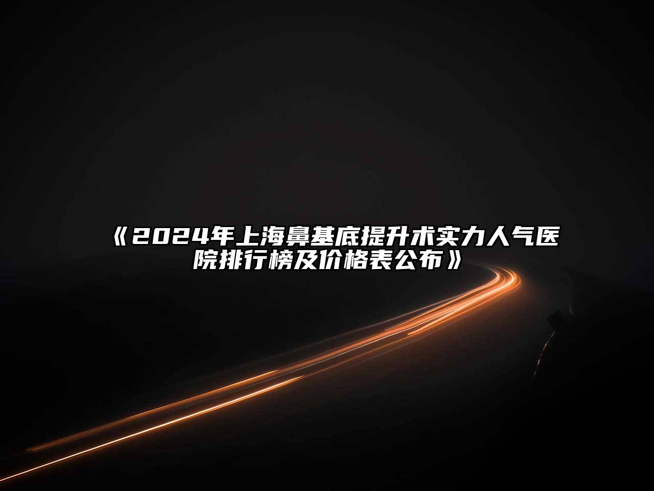 2025年上海鼻基底提升术实力人气医院排行榜及价格表公布