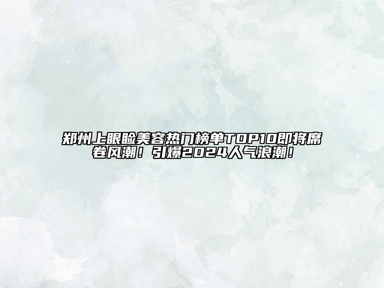 郑州上眼睑美容热门榜单TOP10即将席卷风潮！引爆2025人气浪潮！
