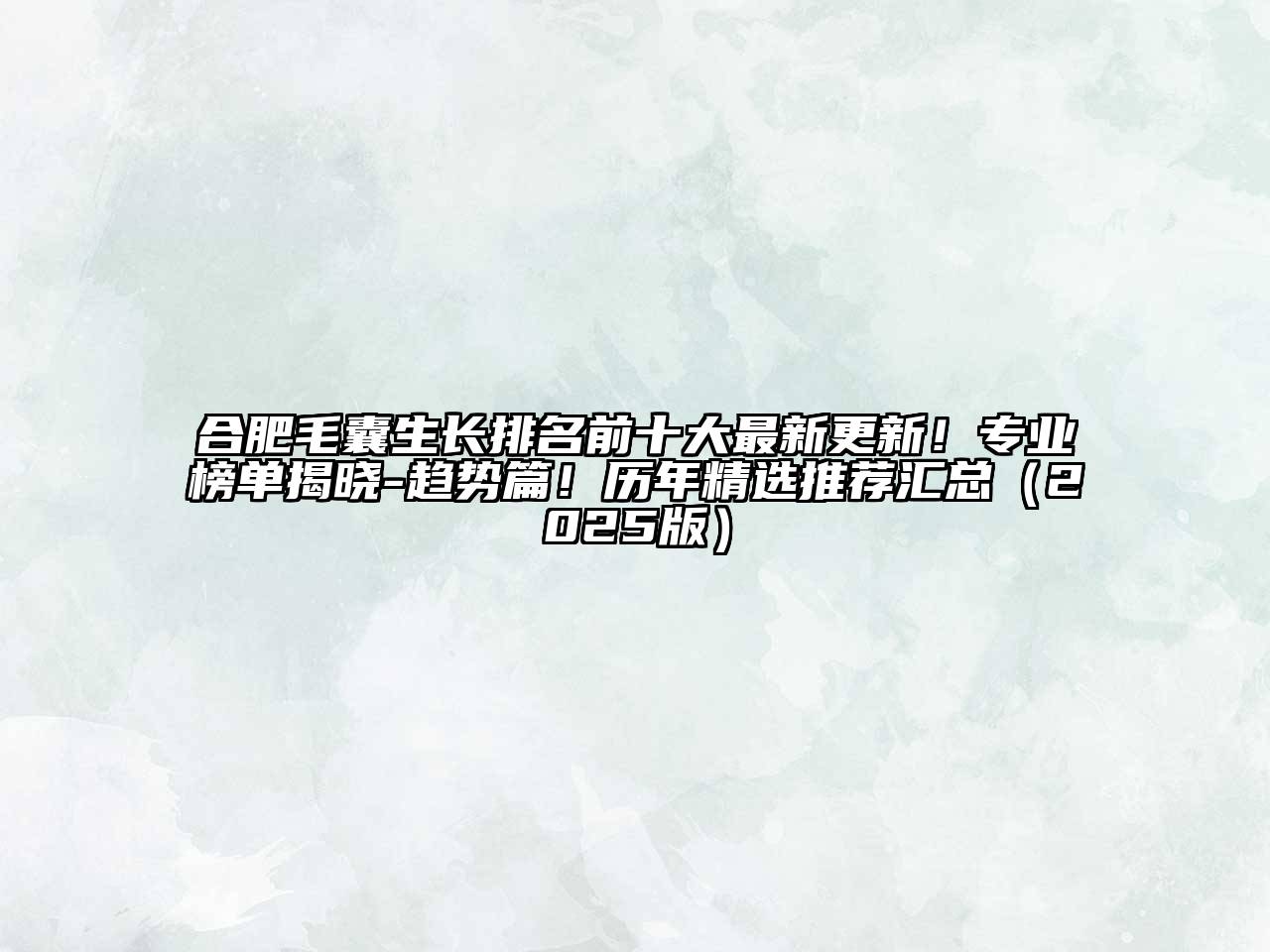 合肥毛囊生长排名前十大最新更新！专业榜单揭晓-趋势篇！历年精选推荐汇总2025年