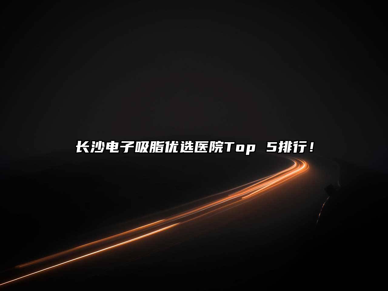 长沙电子吸脂优选医院Top 5排行！