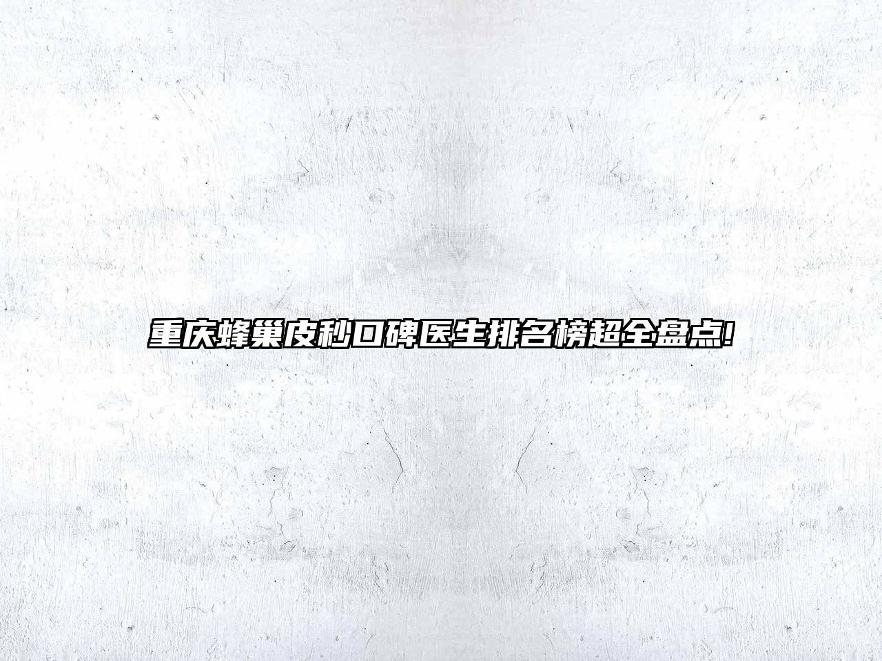 重庆蜂巢皮秒口碑医生排名榜超全盘点!