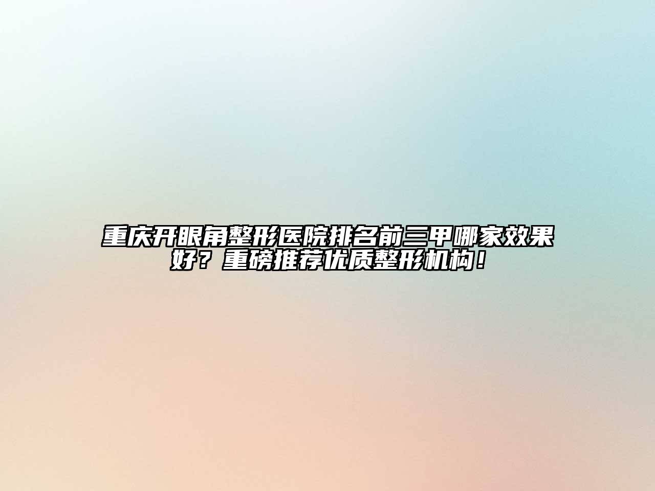 重庆开眼角整形医院排名前三甲哪家效果好？重磅推荐优质整形机构！