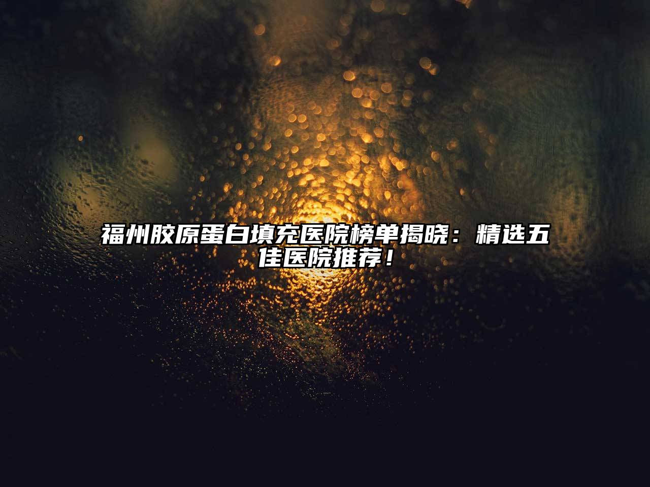 福州胶原蛋白填充医院榜单揭晓：精选五佳医院推荐！