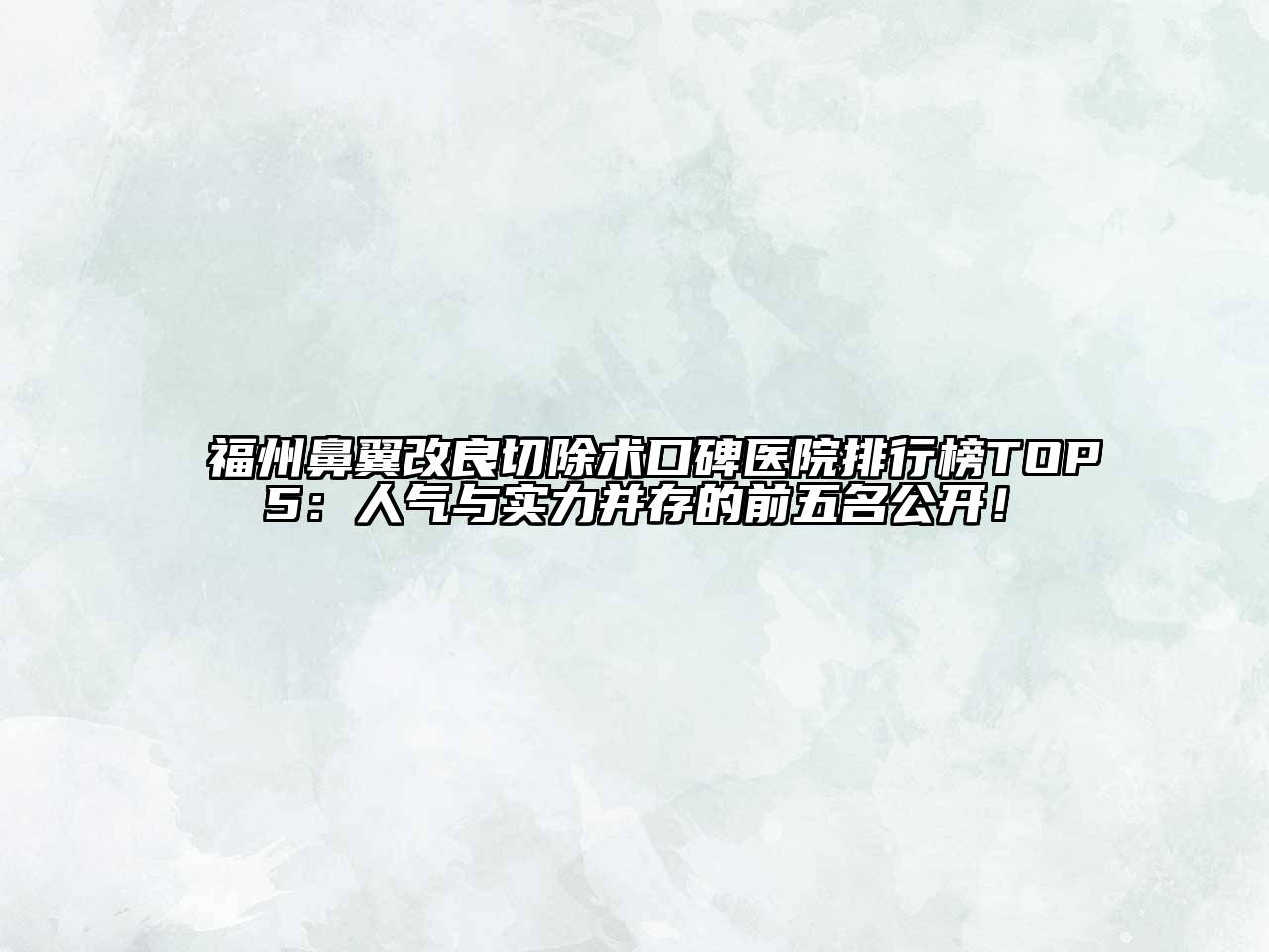 福州鼻翼改良切除术口碑医院排行榜TOP5：人气与实力并存的前五名公开！