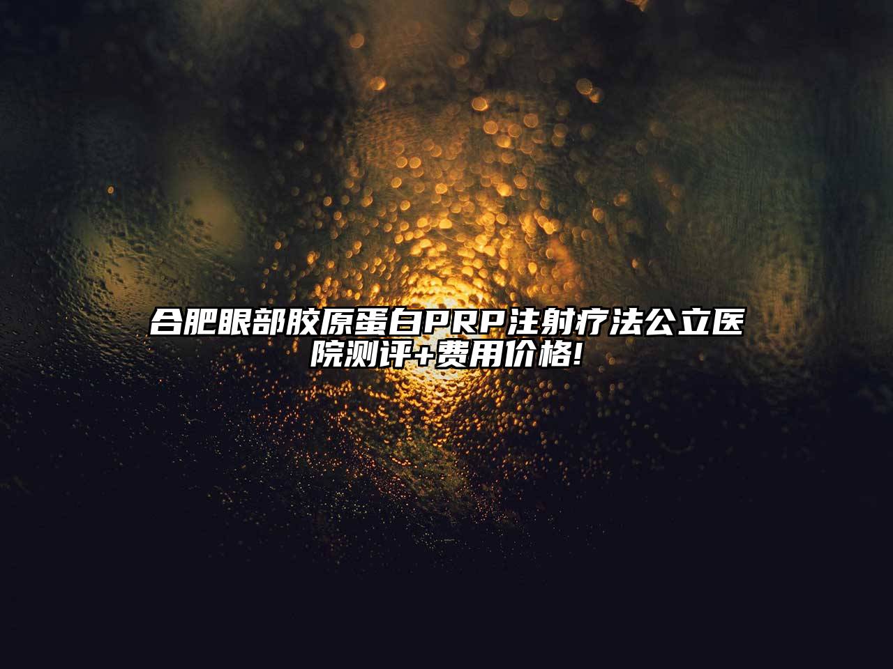 合肥眼部胶原蛋白PRP注射疗法公立医院测评+费用价格!