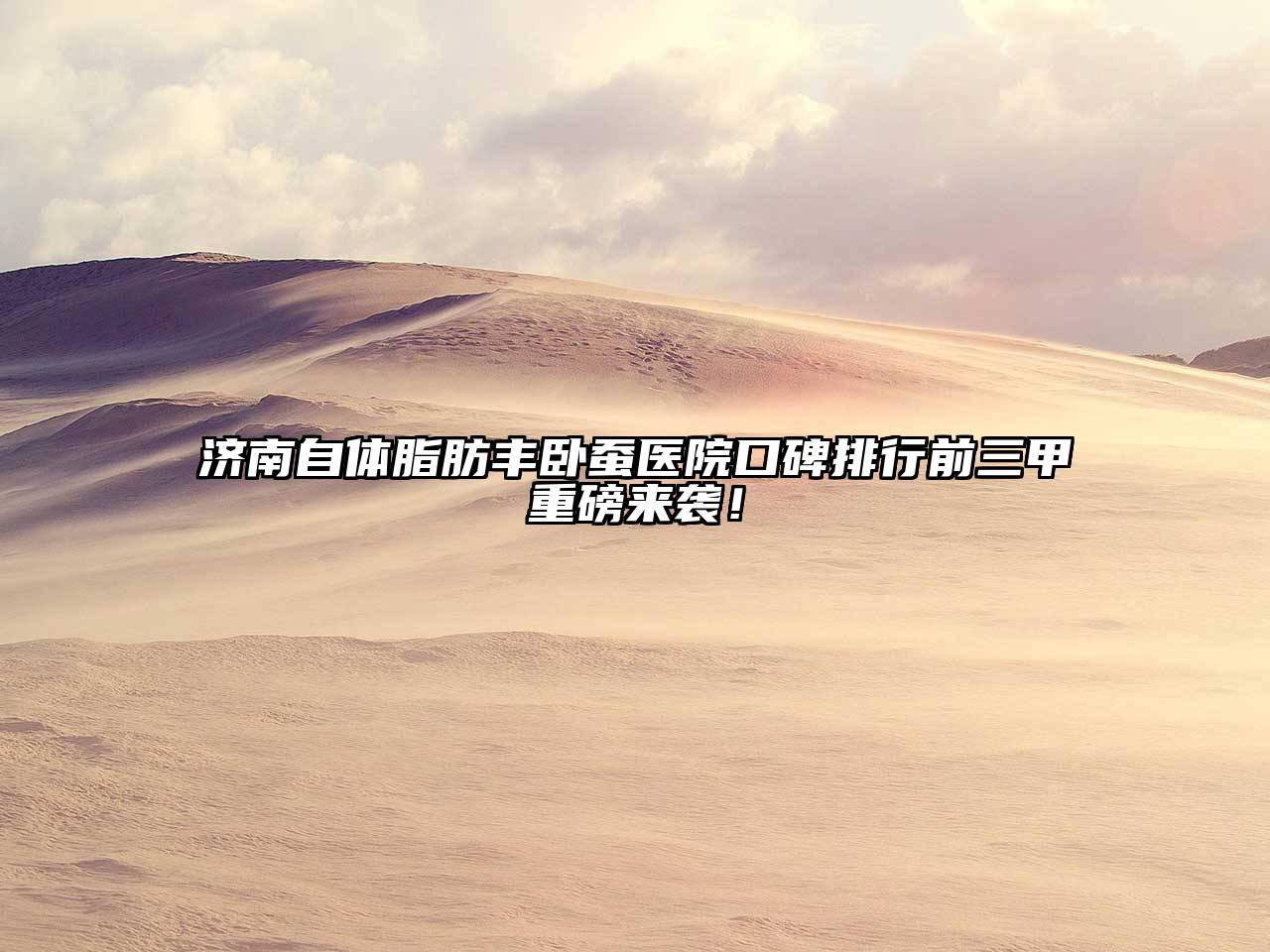 济南自体脂肪丰卧蚕医院口碑排行前三甲重磅来袭！