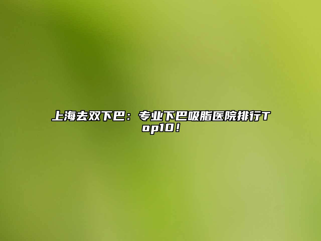 上海去双下巴：专业下巴吸脂医院排行Top10！