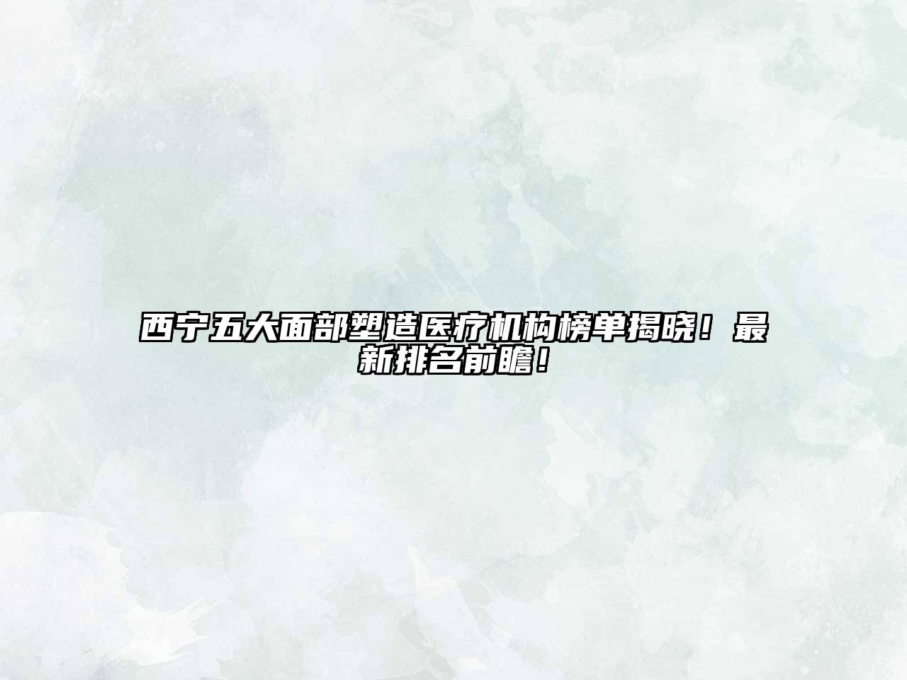 西宁五大面部塑造医疗机构榜单揭晓！最新排名前瞻！