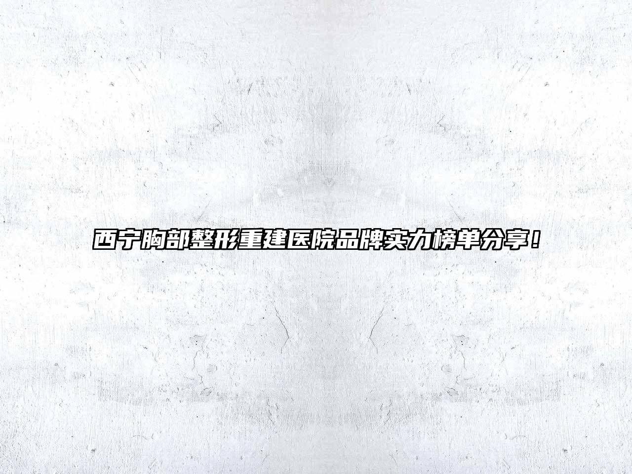 西宁胸部整形重建医院品牌实力榜单分享！
