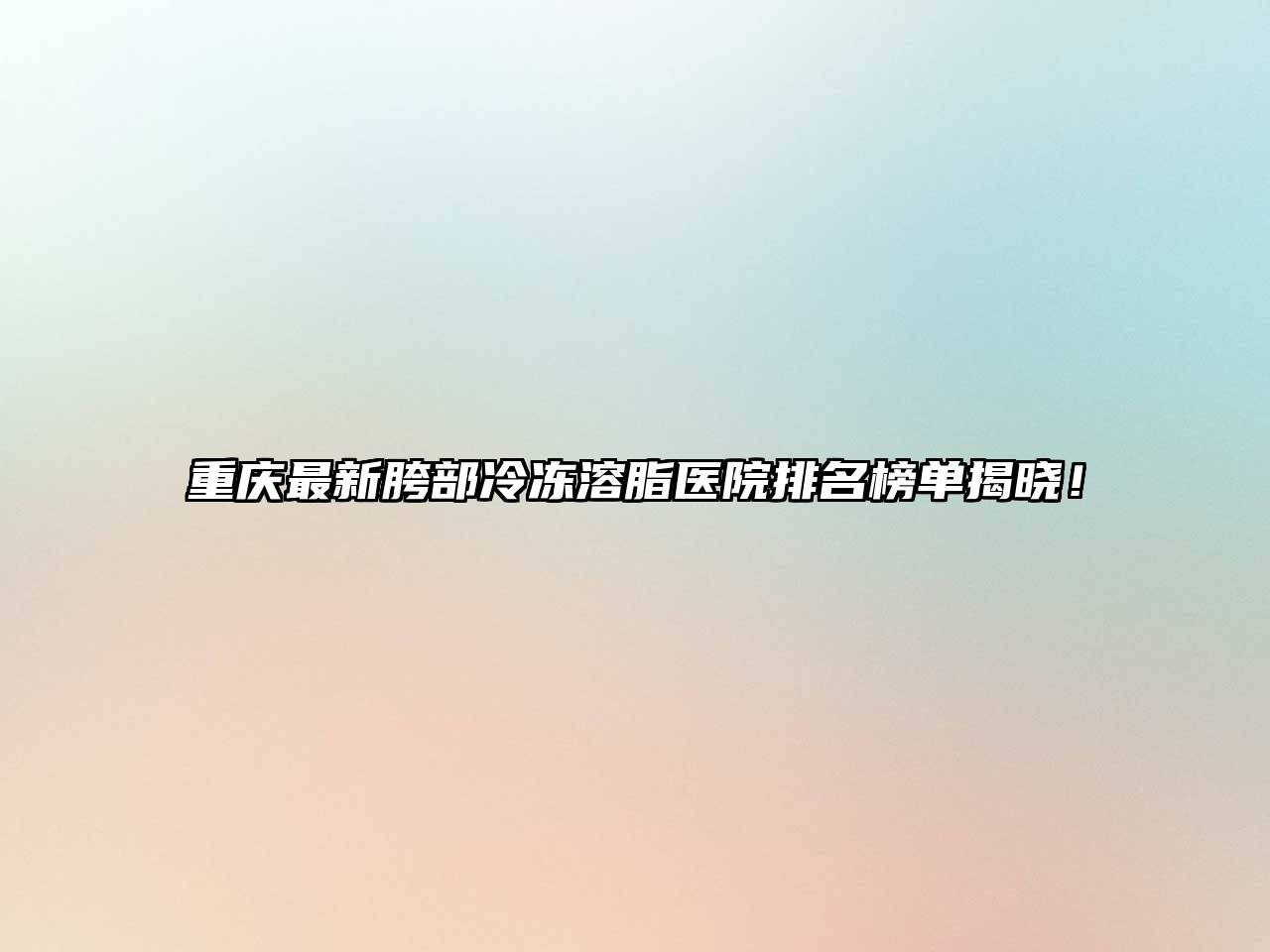 重庆最新胯部冷冻溶脂医院排名榜单揭晓！