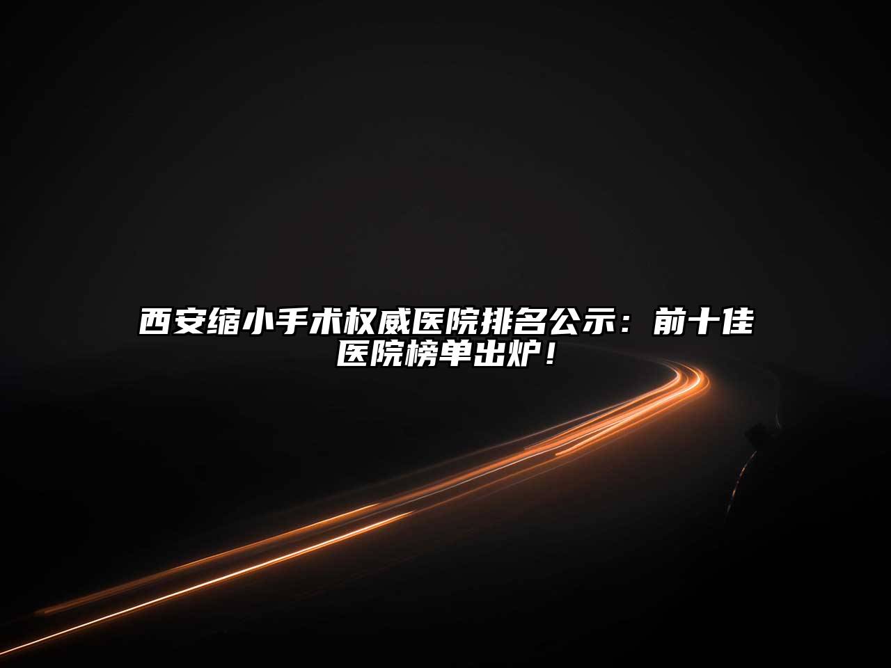 西安缩小手术权威医院排名公示：前十佳医院榜单出炉！