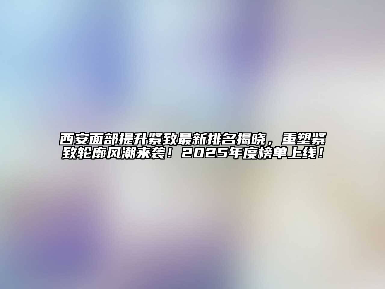 西安面部提升紧致最新排名揭晓，重塑紧致轮廓风潮来袭！2025年度榜单上线！