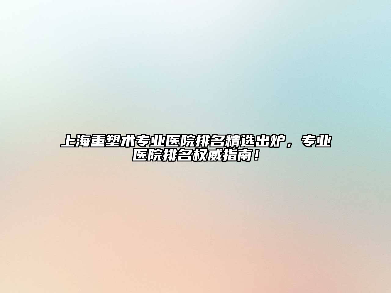 上海重塑术专业医院排名精选出炉，专业医院排名权威指南！