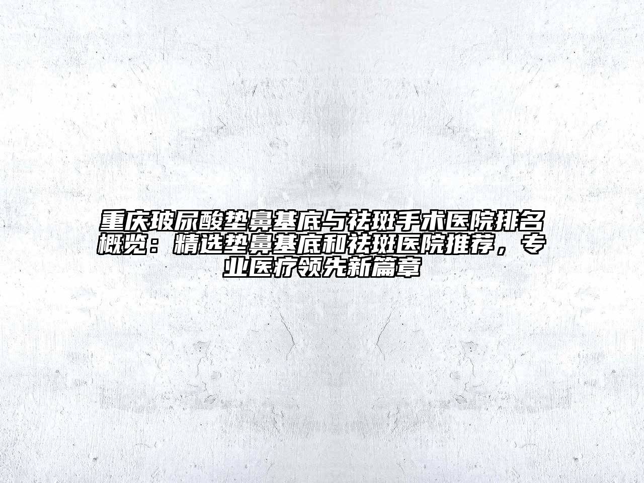 重庆玻尿酸垫鼻基底与祛斑手术医院排名概览：精选垫鼻基底和祛斑医院推荐，专业医疗领先新篇章