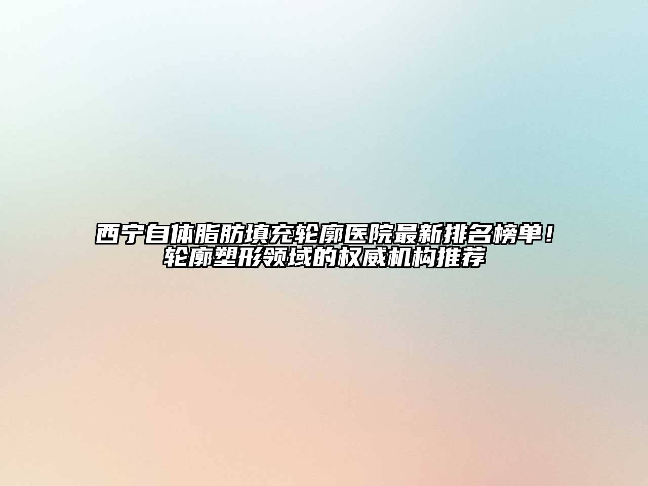 西宁自体脂肪填充轮廓医院最新排名榜单！轮廓塑形领域的权威机构推荐