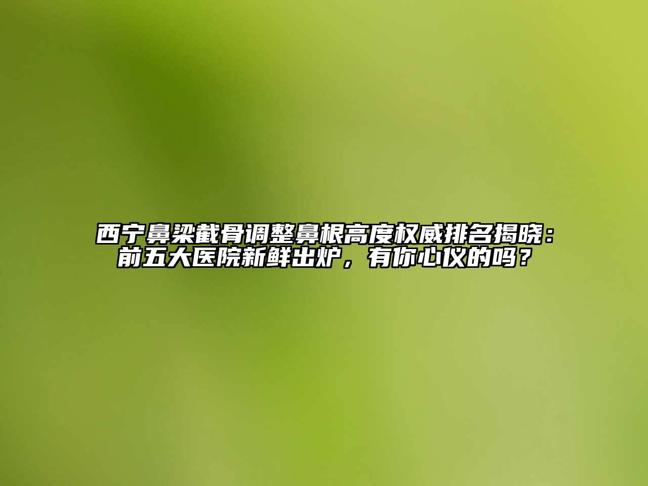 西宁鼻梁截骨调整鼻根高度权威排名揭晓：前五大医院新鲜出炉，有你心仪的吗？
