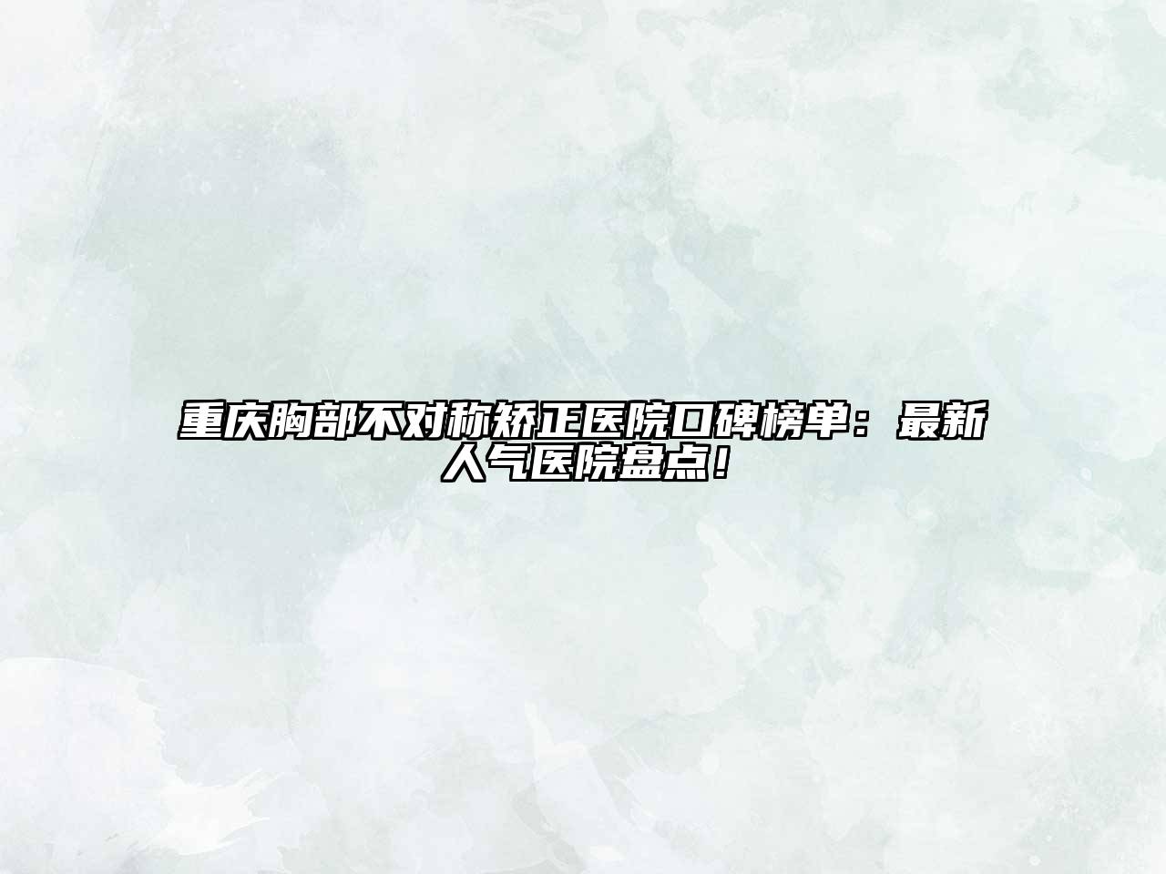 重庆胸部不对称矫正医院口碑榜单：最新人气医院盘点！