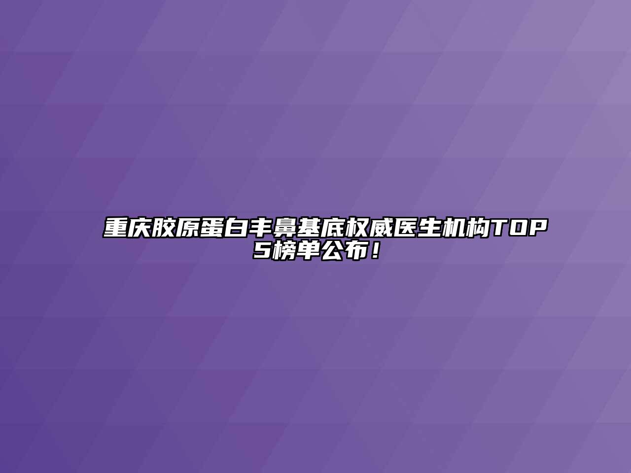 重庆胶原蛋白丰鼻基底权威医生机构TOP5榜单公布！