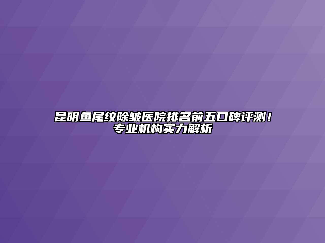 昆明鱼尾纹除皱医院排名前五口碑评测！专业机构实力解析