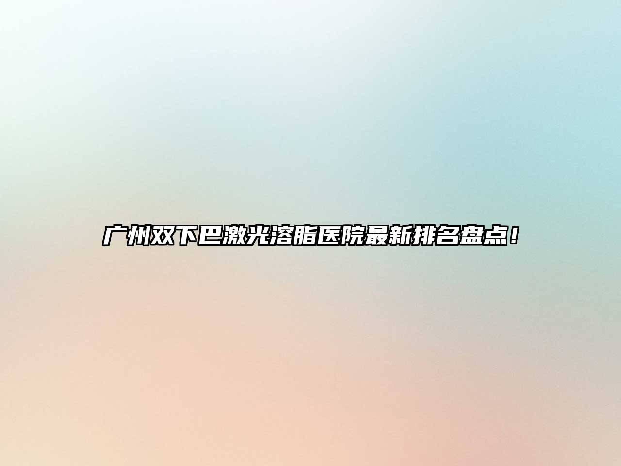 广州双下巴激光溶脂医院最新排名盘点！