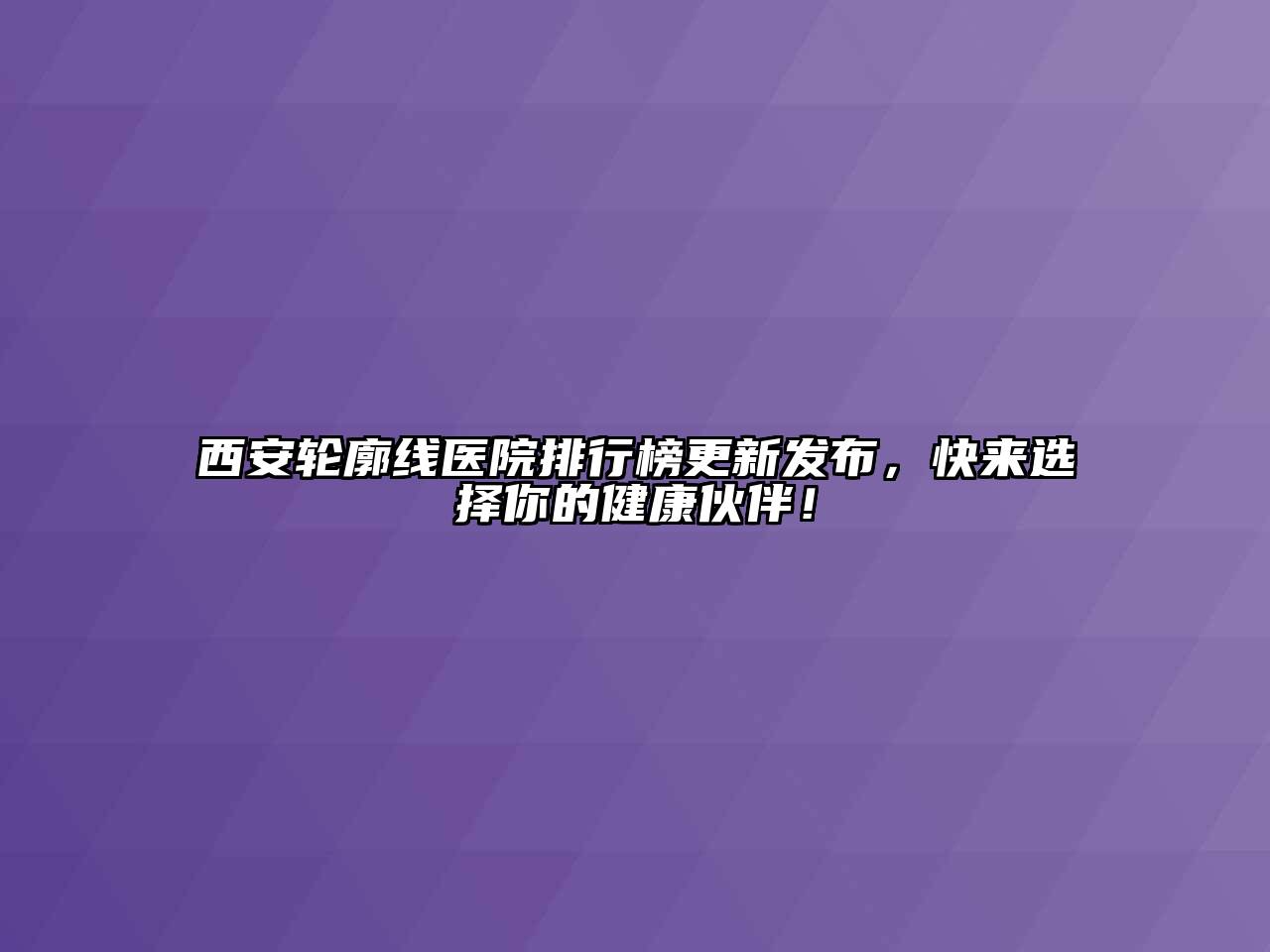 西安轮廓线医院排行榜更新发布，快来选择你的健康伙伴！