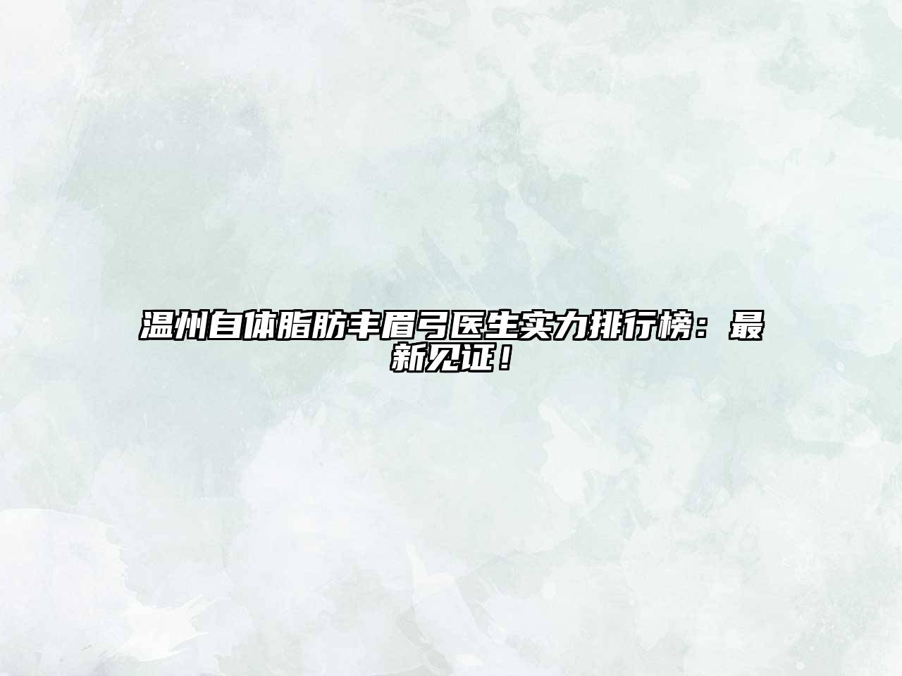 温州自体脂肪丰眉弓医生实力排行榜：最新见证！