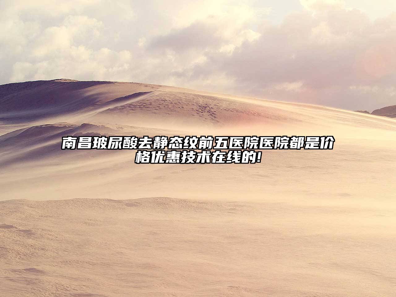 南昌玻尿酸去静态纹前五医院医院都是价格优惠技术在线的!