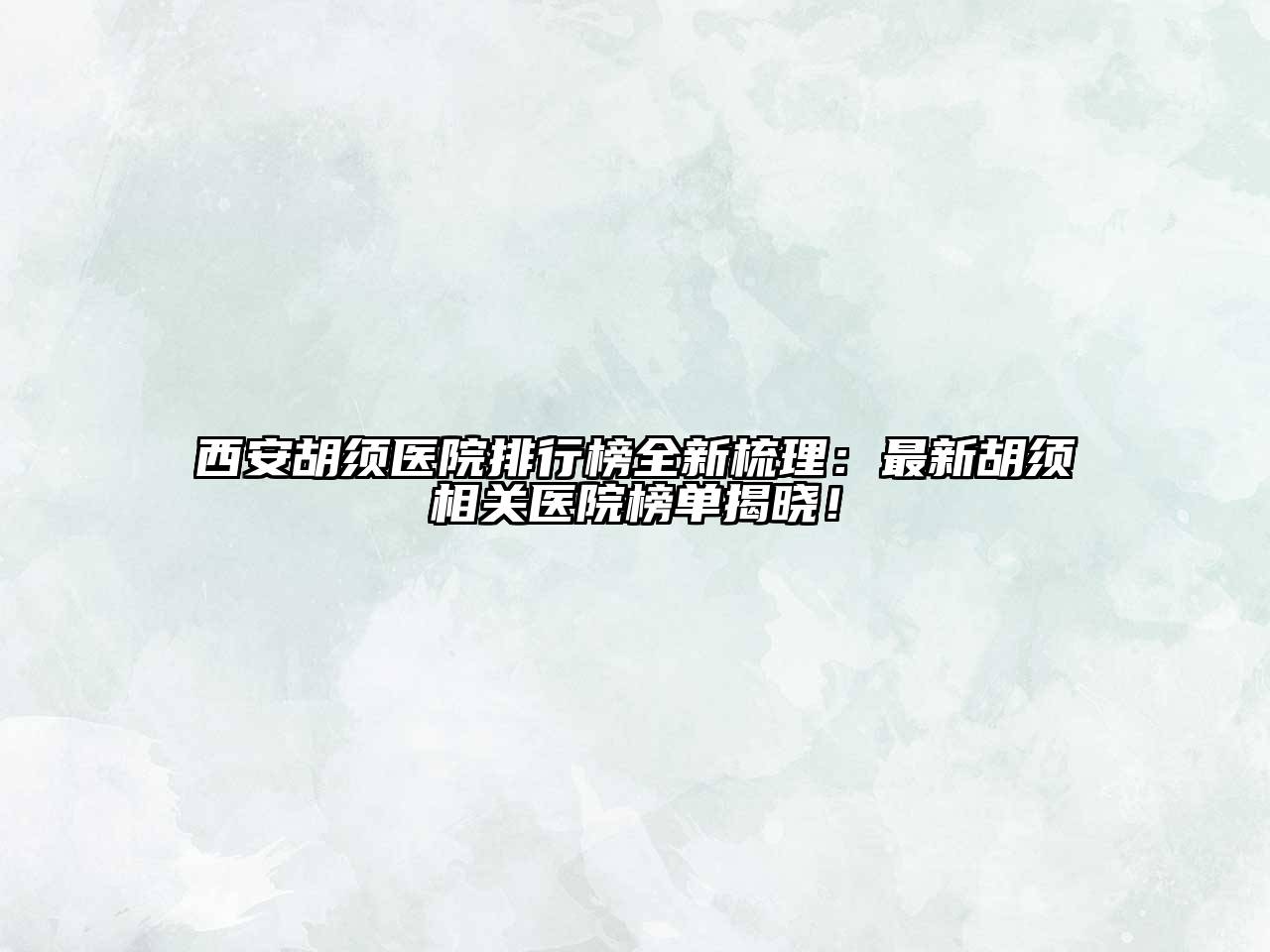 西安胡须医院排行榜全新梳理：最新胡须相关医院榜单揭晓！