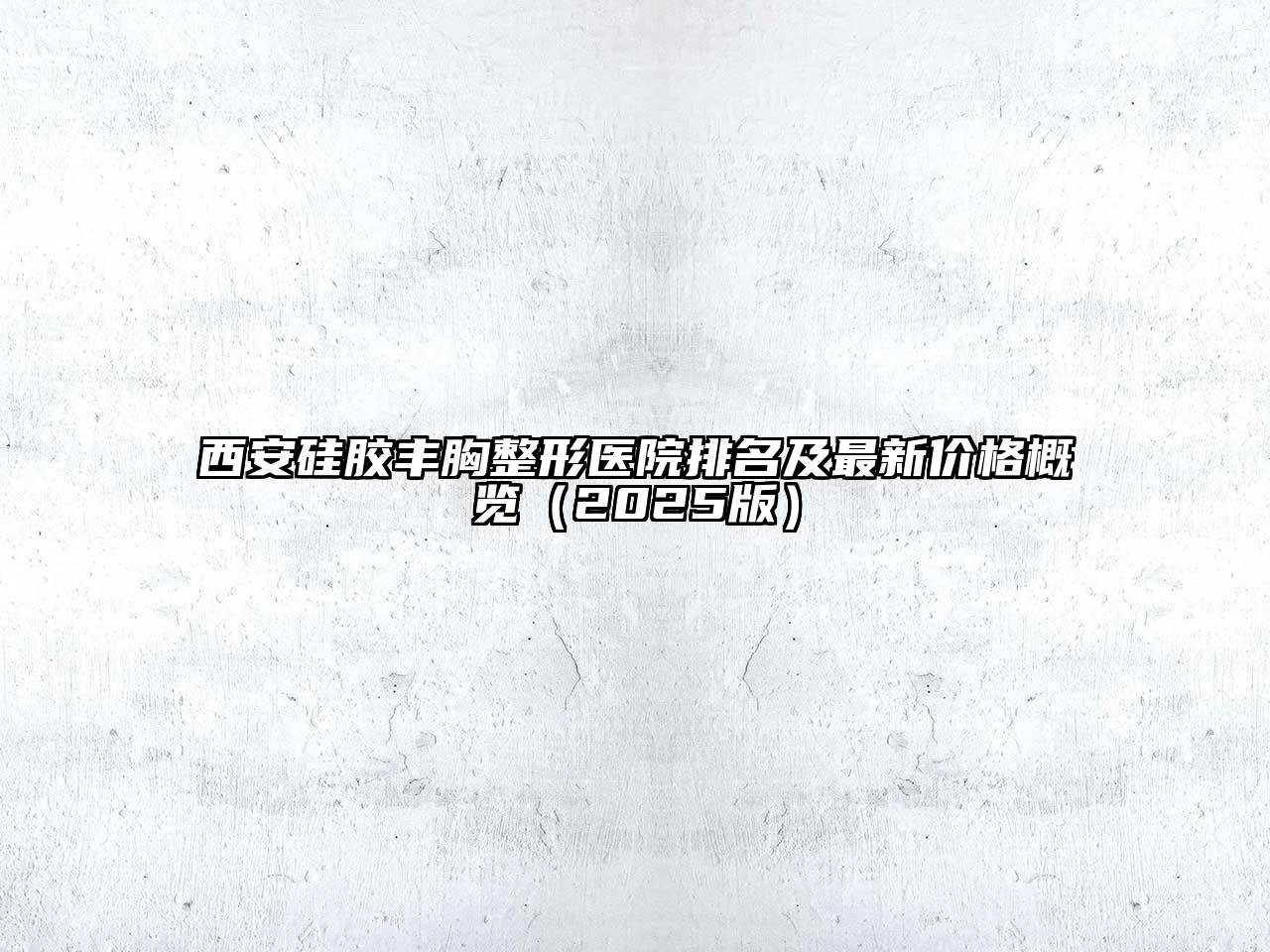 西安硅胶丰胸整形医院排名及最新价格概览2025年