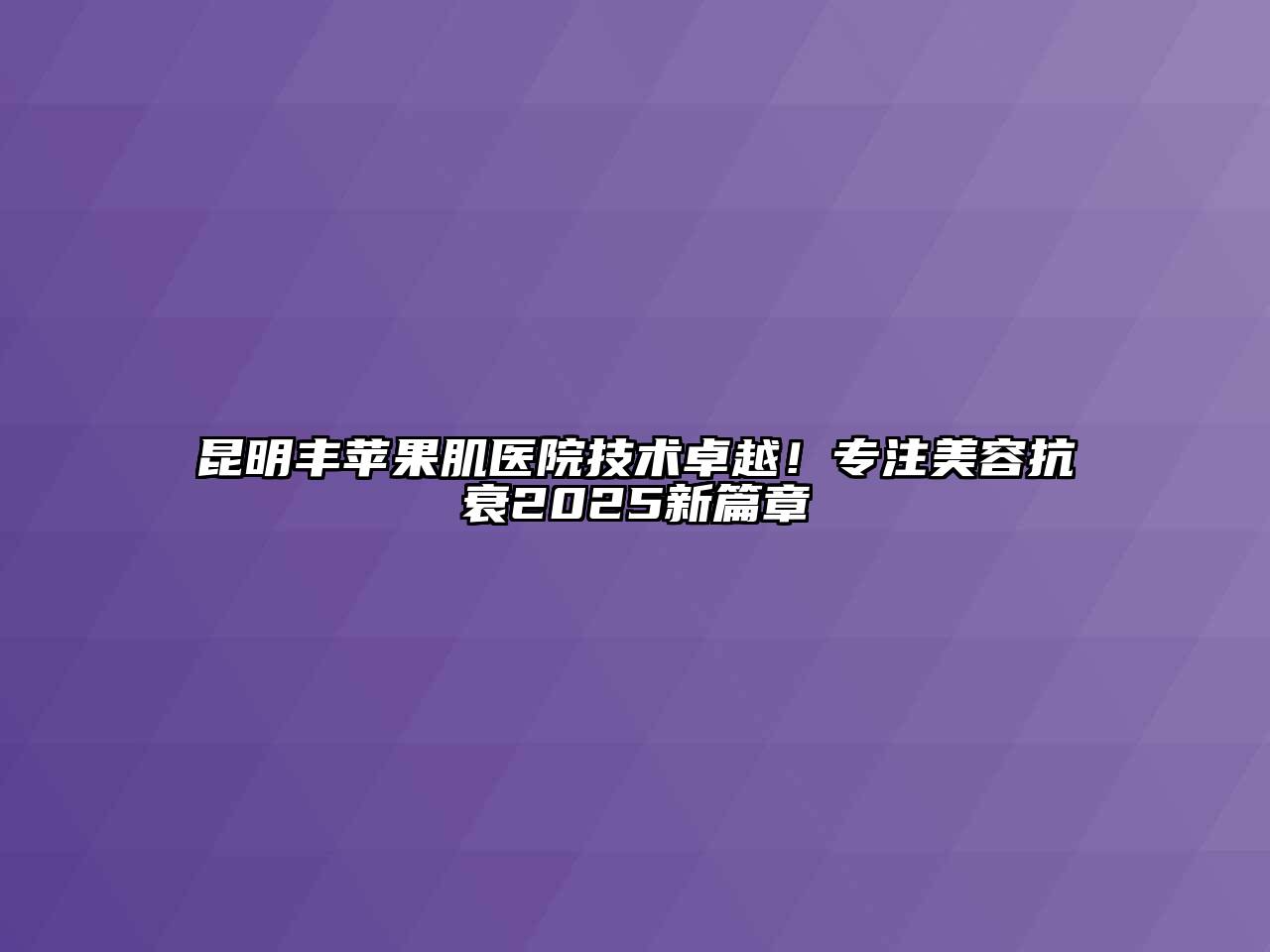 昆明丰苹果肌医院技术卓越！专注美容抗衰2025新篇章