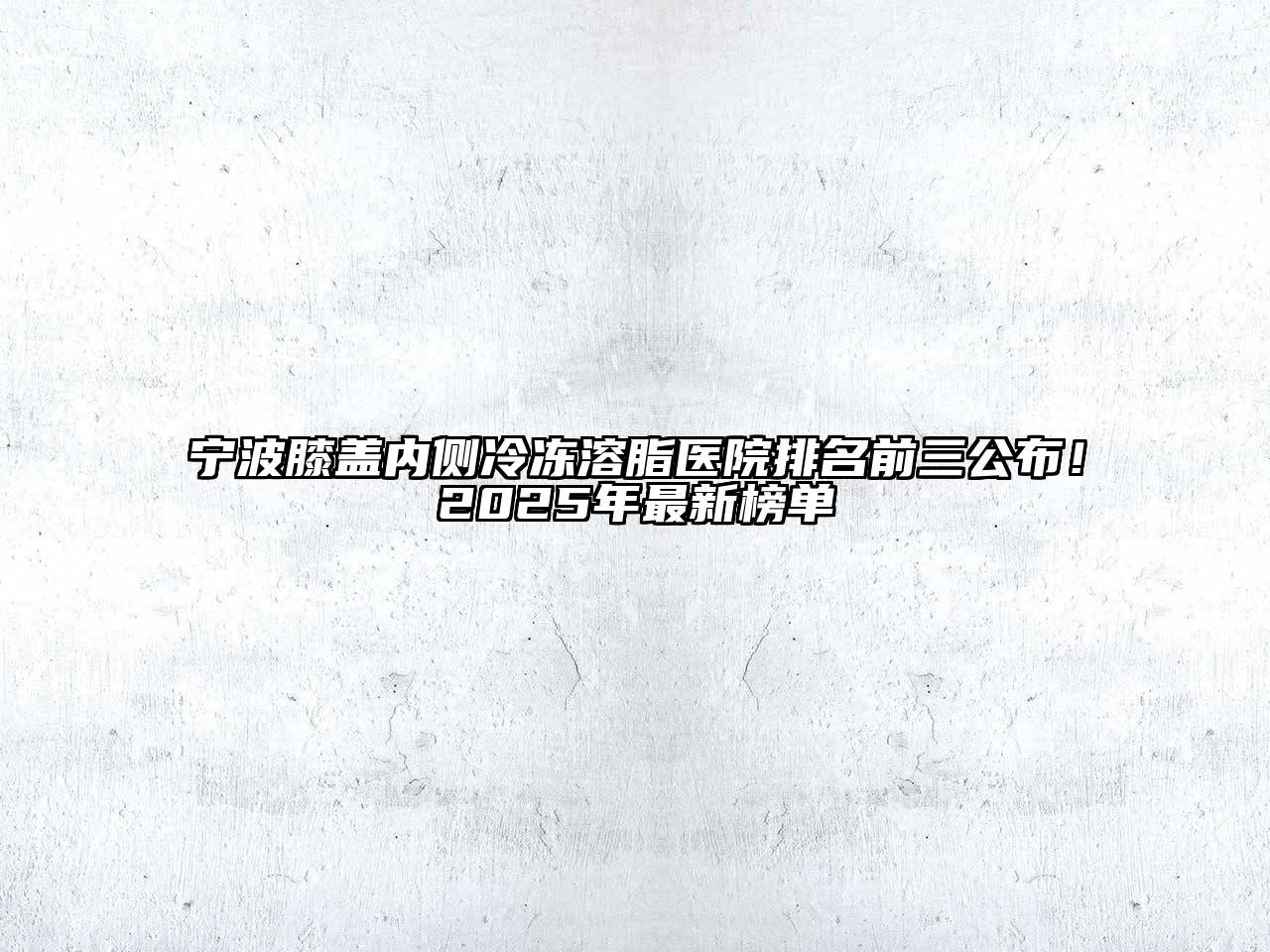 宁波膝盖内侧冷冻溶脂医院排名前三公布！2025年最新榜单