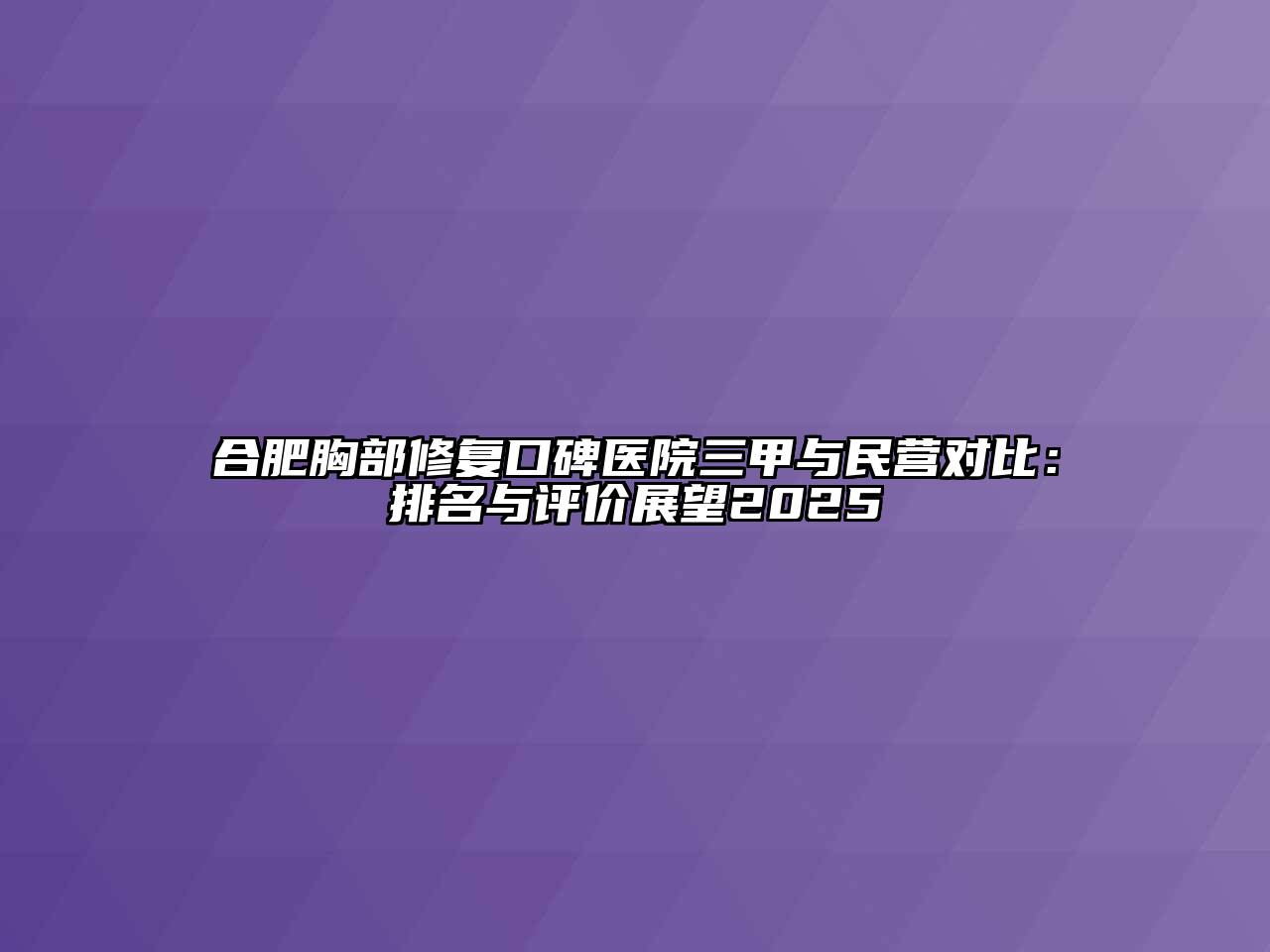 合肥胸部修复口碑医院三甲与民营对比：排名与评价展望2025