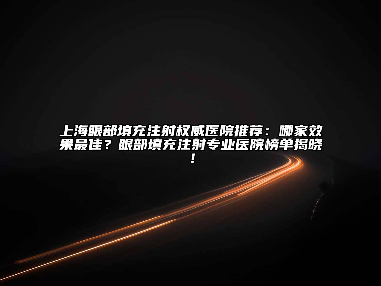 上海眼部填充注射权威医院推荐：哪家效果最佳？眼部填充注射专业医院榜单揭晓！