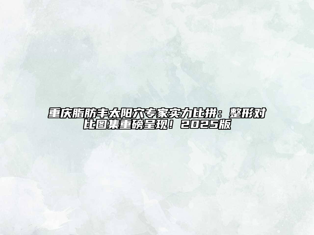 重庆脂肪丰太阳穴专家实力比拼：整形对比图集重磅呈现！2025版