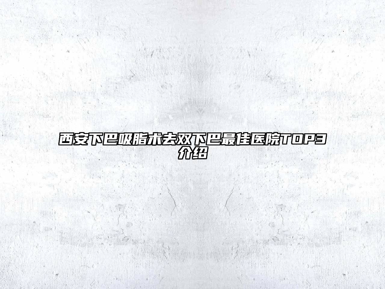 西安下巴吸脂术去双下巴最佳医院TOP3介绍
