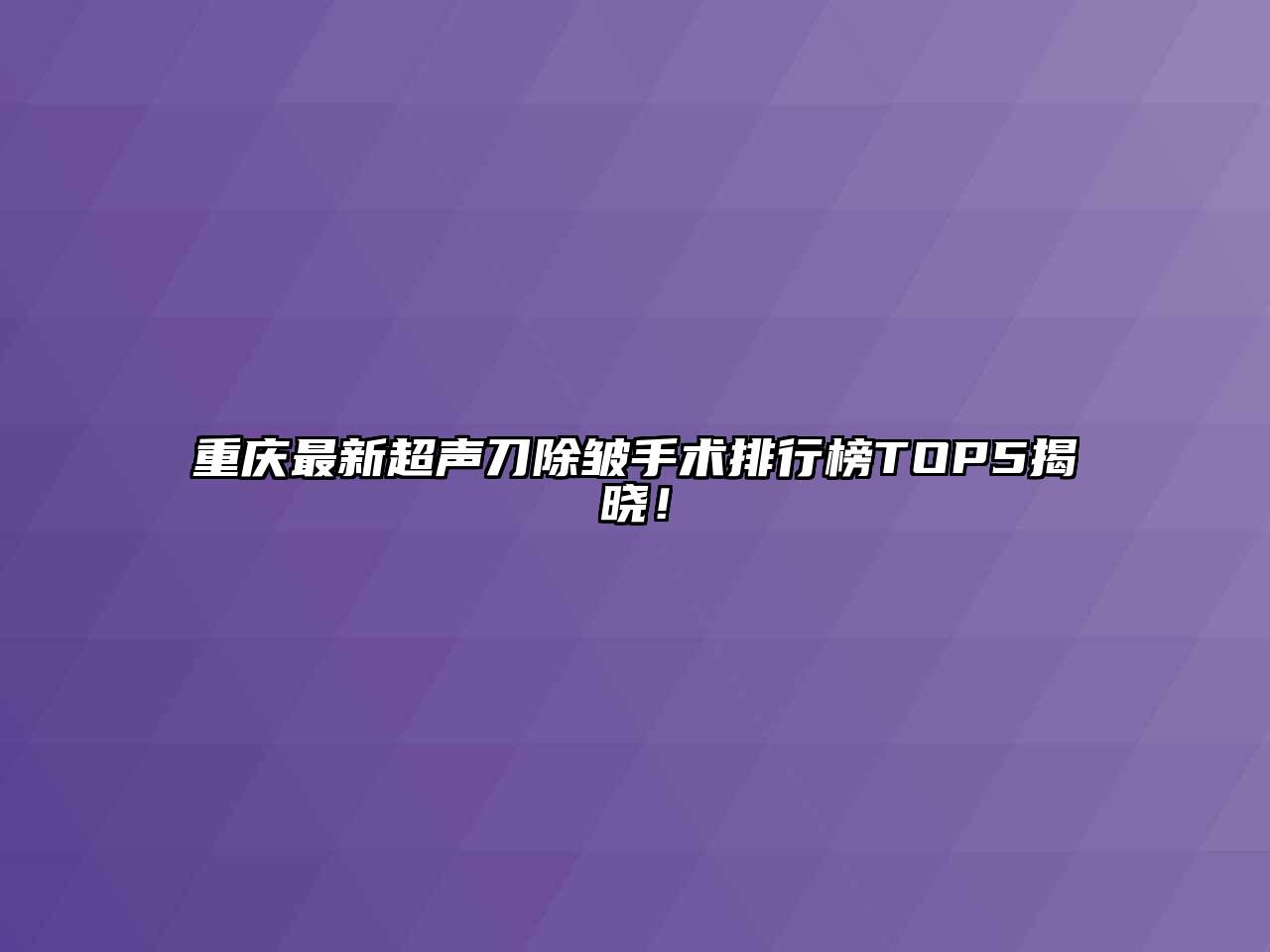 重庆最新超声刀除皱手术排行榜TOP5揭晓！