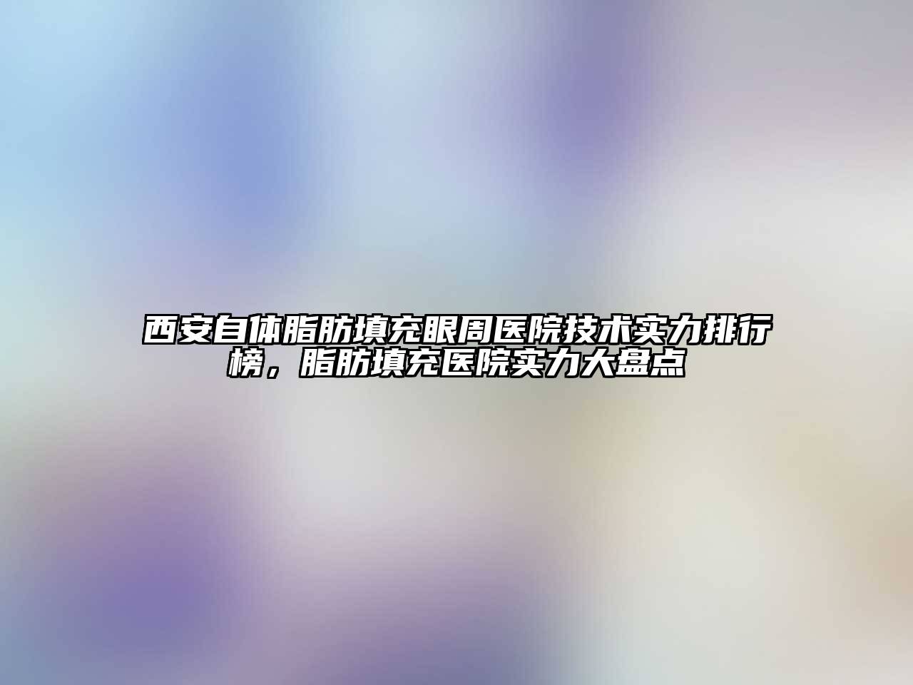西安自体脂肪填充眼周医院技术实力排行榜，脂肪填充医院实力大盘点