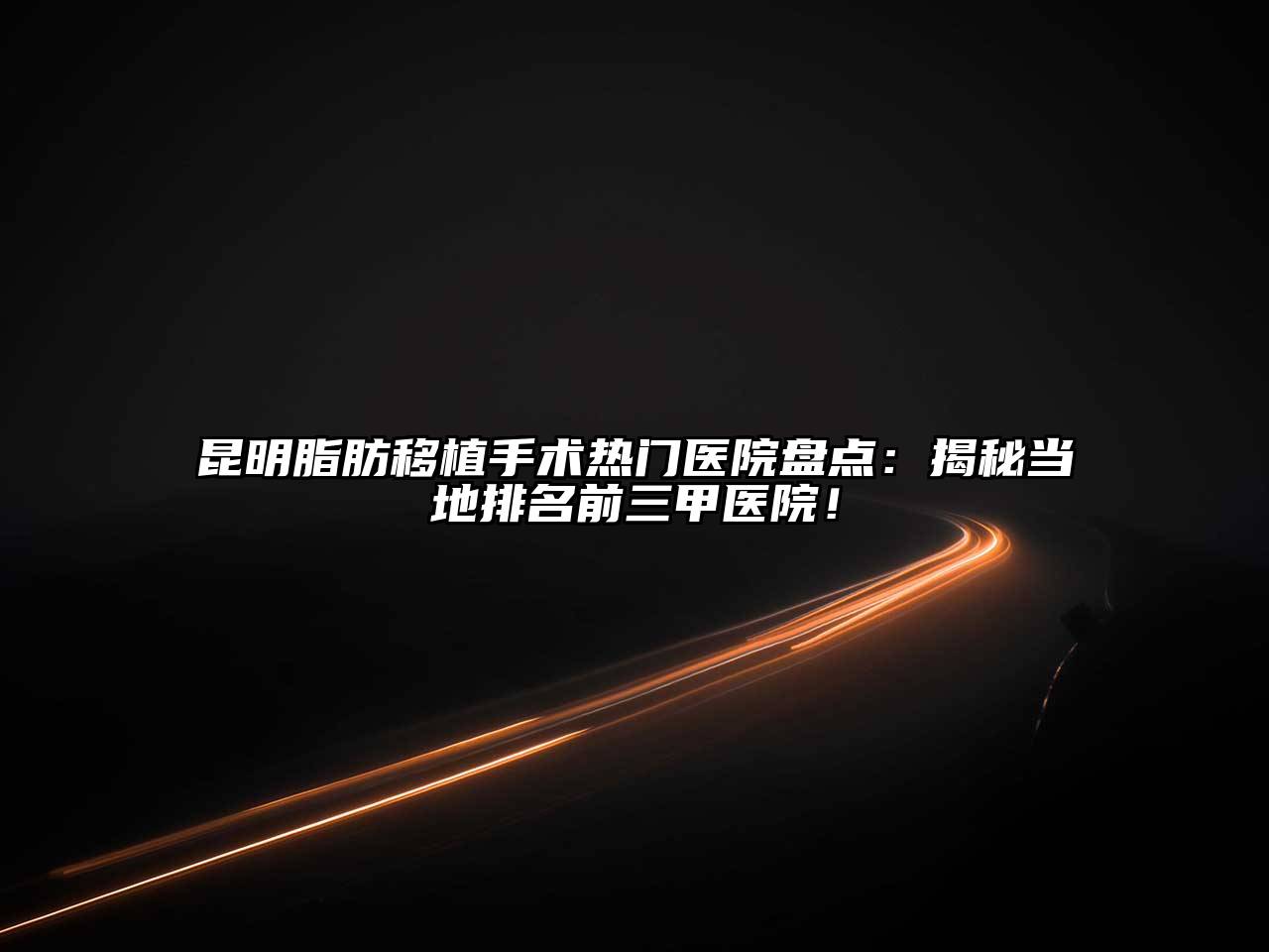 昆明脂肪移植手术热门医院盘点：揭秘当地排名前三甲医院！