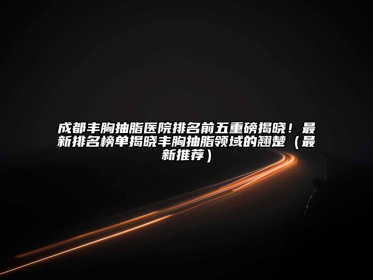 成都丰胸抽脂医院排名前五重磅揭晓！最新排名榜单揭晓丰胸抽脂领域的翘楚（最新推荐）