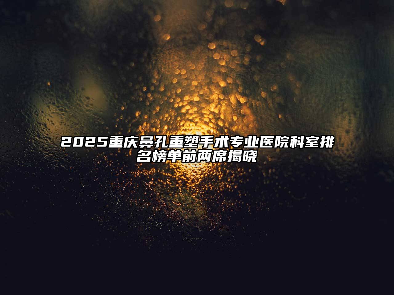 2025重庆鼻孔重塑手术专业医院科室排名榜单前两席揭晓