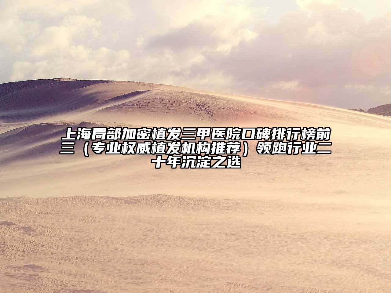 上海局部加密植发三甲医院口碑排行榜前三（专业权威植发机构推荐）领跑行业二十年沉淀之选
